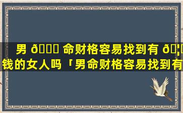 男 🍀 命财格容易找到有 🦆 钱的女人吗「男命财格容易找到有钱的女人吗知乎」